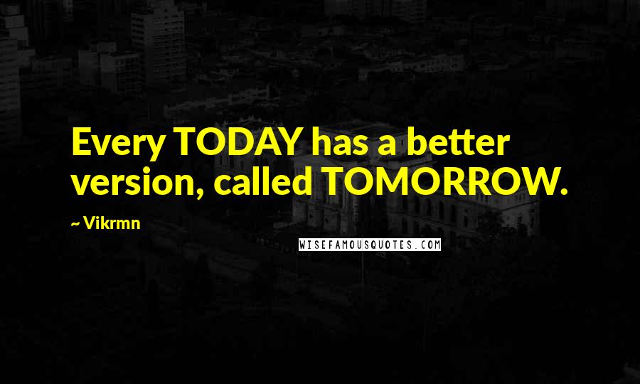 Vikrmn Quotes: Every TODAY has a better version, called TOMORROW.