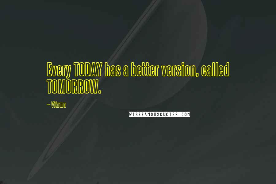 Vikrmn Quotes: Every TODAY has a better version, called TOMORROW.