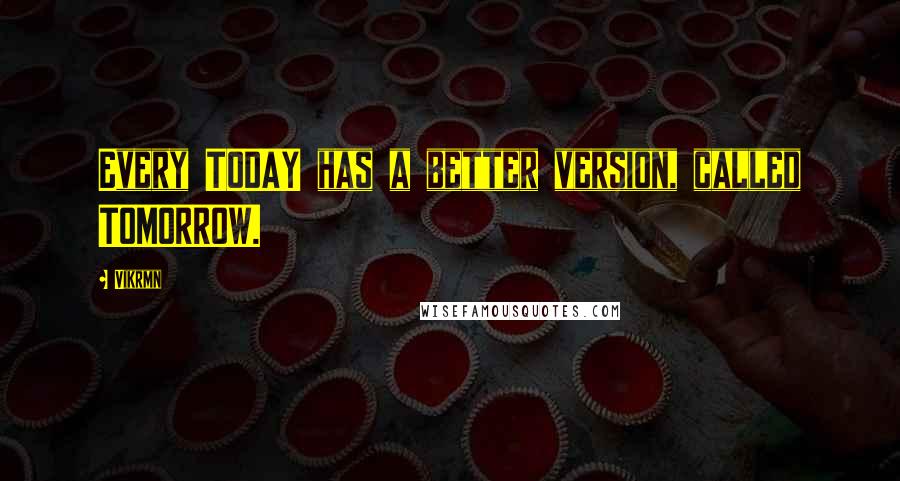 Vikrmn Quotes: Every TODAY has a better version, called TOMORROW.