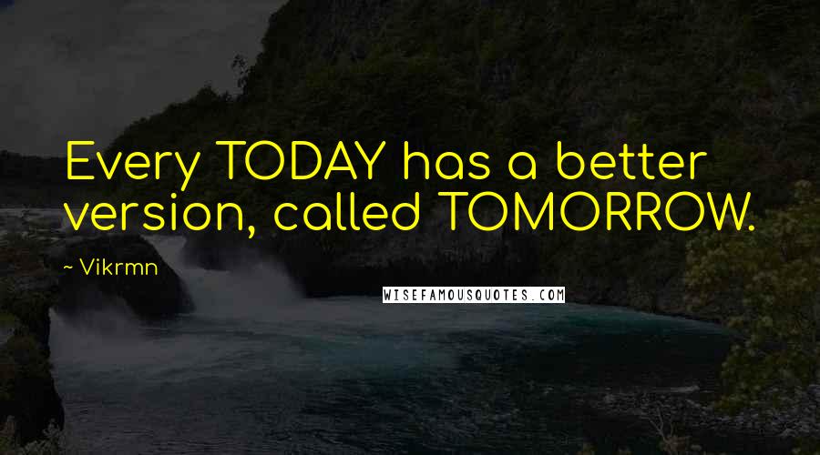 Vikrmn Quotes: Every TODAY has a better version, called TOMORROW.
