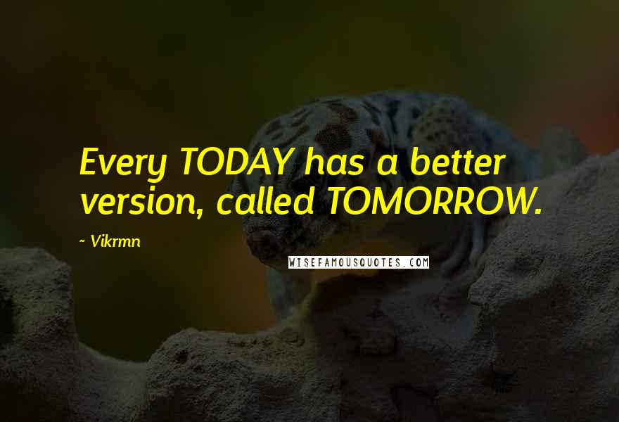 Vikrmn Quotes: Every TODAY has a better version, called TOMORROW.
