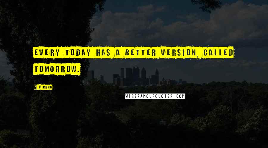 Vikrmn Quotes: Every TODAY has a better version, called TOMORROW.
