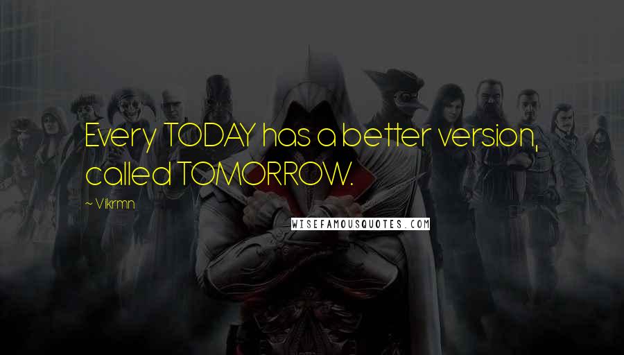 Vikrmn Quotes: Every TODAY has a better version, called TOMORROW.