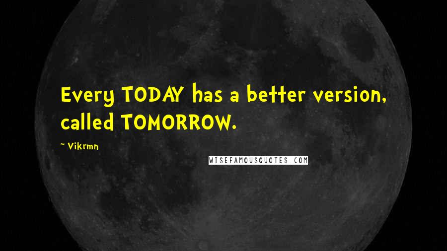 Vikrmn Quotes: Every TODAY has a better version, called TOMORROW.