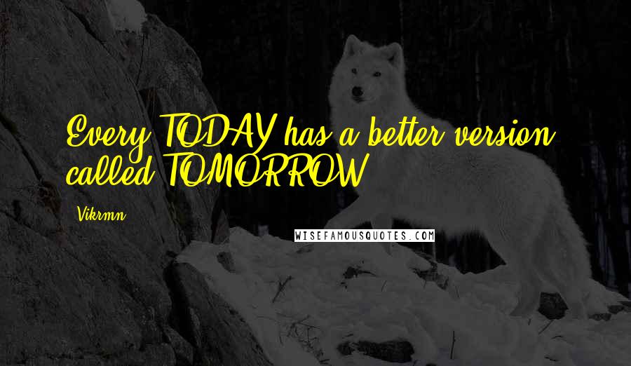 Vikrmn Quotes: Every TODAY has a better version, called TOMORROW.