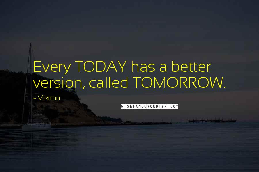 Vikrmn Quotes: Every TODAY has a better version, called TOMORROW.