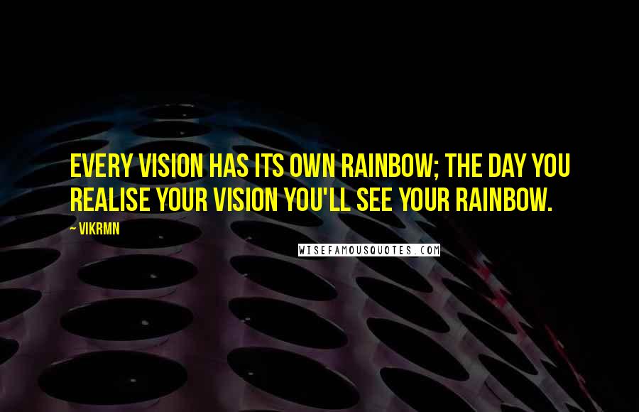 Vikrmn Quotes: Every vision has its own rainbow; The day you realise your vision you'll see your rainbow.