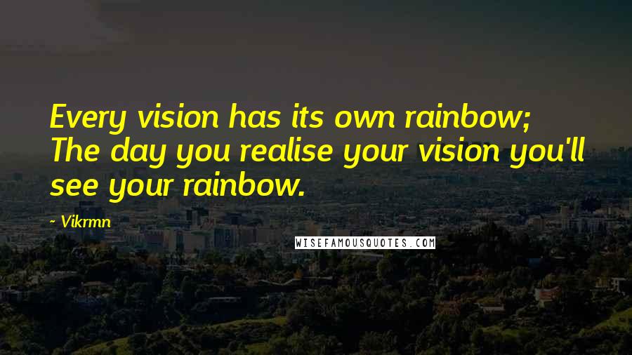 Vikrmn Quotes: Every vision has its own rainbow; The day you realise your vision you'll see your rainbow.