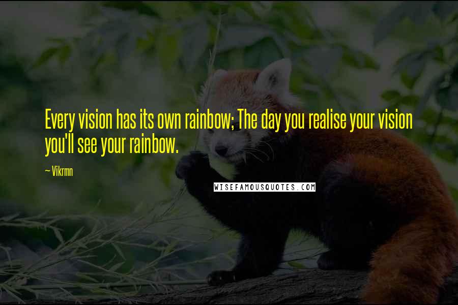 Vikrmn Quotes: Every vision has its own rainbow; The day you realise your vision you'll see your rainbow.