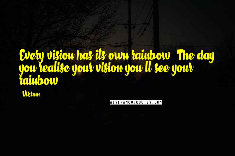 Vikrmn Quotes: Every vision has its own rainbow; The day you realise your vision you'll see your rainbow.