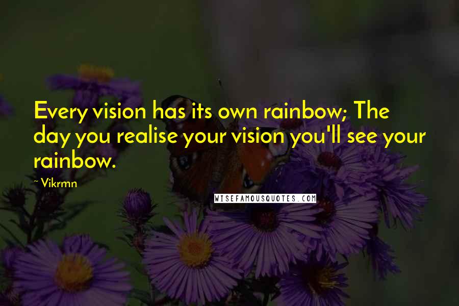 Vikrmn Quotes: Every vision has its own rainbow; The day you realise your vision you'll see your rainbow.