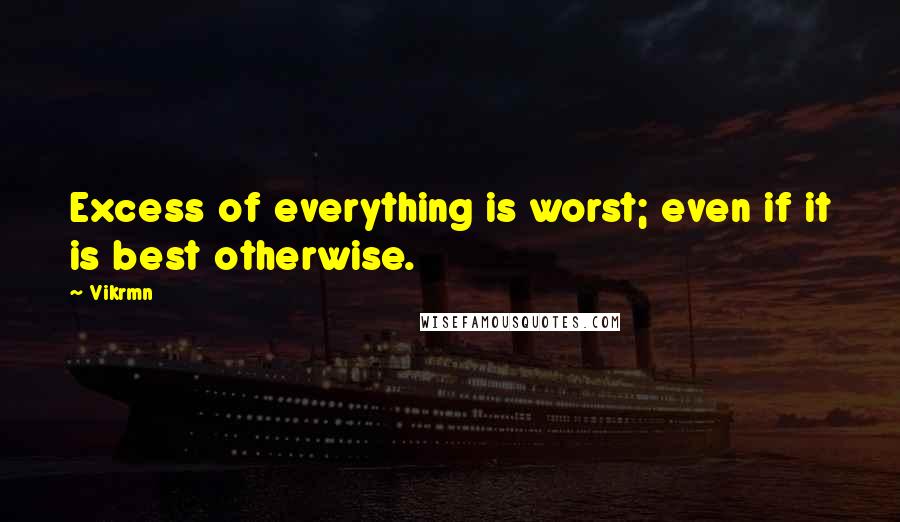 Vikrmn Quotes: Excess of everything is worst; even if it is best otherwise.