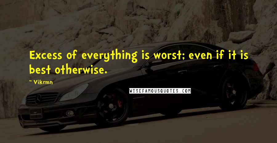 Vikrmn Quotes: Excess of everything is worst; even if it is best otherwise.