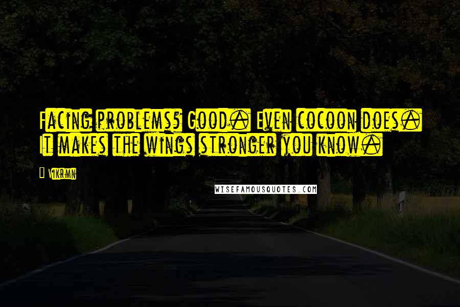 Vikrmn Quotes: Facing problems? Good. Even cocoon does. It makes the wings stronger you know.