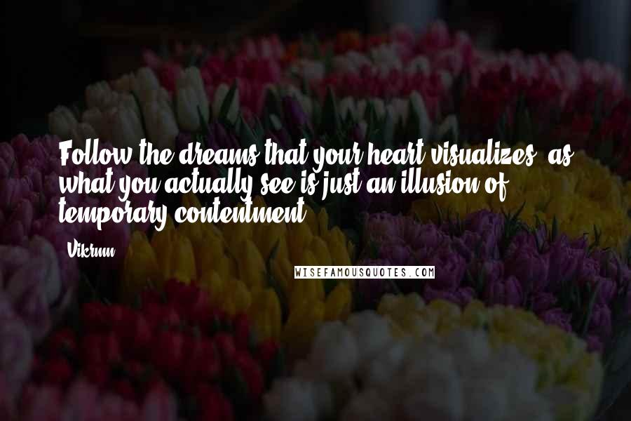 Vikrmn Quotes: Follow the dreams that your heart visualizes, as what you actually see is just an illusion of temporary contentment.