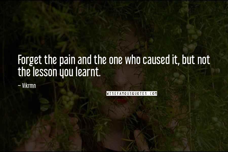 Vikrmn Quotes: Forget the pain and the one who caused it, but not the lesson you learnt.