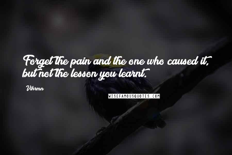 Vikrmn Quotes: Forget the pain and the one who caused it, but not the lesson you learnt.