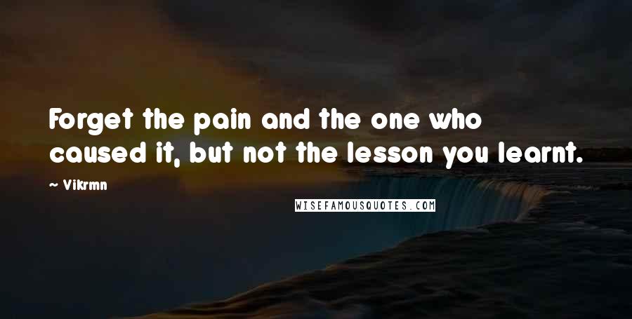 Vikrmn Quotes: Forget the pain and the one who caused it, but not the lesson you learnt.