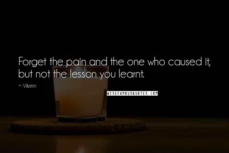 Vikrmn Quotes: Forget the pain and the one who caused it, but not the lesson you learnt.