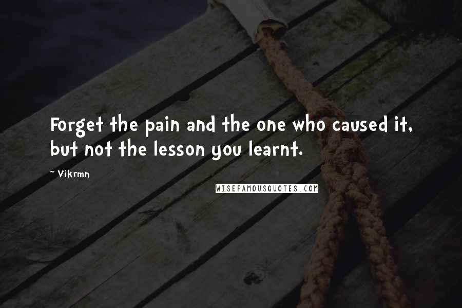 Vikrmn Quotes: Forget the pain and the one who caused it, but not the lesson you learnt.