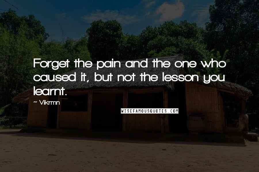 Vikrmn Quotes: Forget the pain and the one who caused it, but not the lesson you learnt.