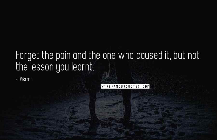 Vikrmn Quotes: Forget the pain and the one who caused it, but not the lesson you learnt.