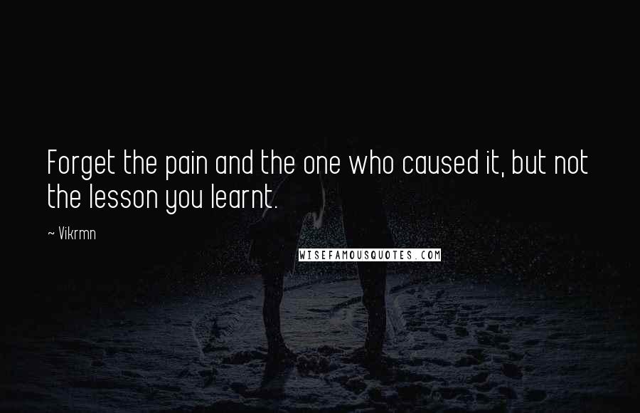 Vikrmn Quotes: Forget the pain and the one who caused it, but not the lesson you learnt.