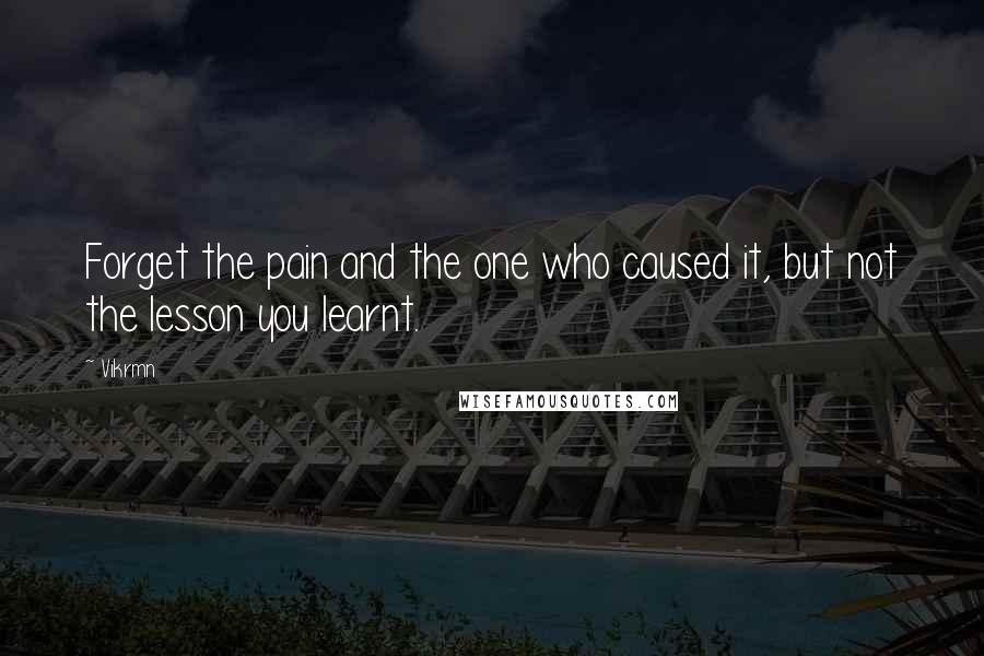 Vikrmn Quotes: Forget the pain and the one who caused it, but not the lesson you learnt.