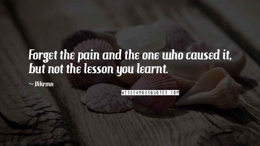 Vikrmn Quotes: Forget the pain and the one who caused it, but not the lesson you learnt.