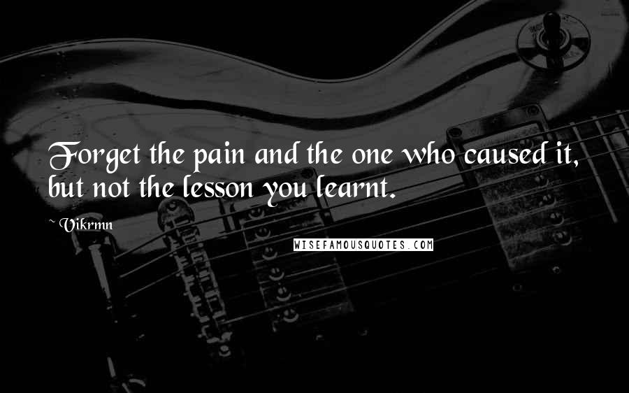 Vikrmn Quotes: Forget the pain and the one who caused it, but not the lesson you learnt.