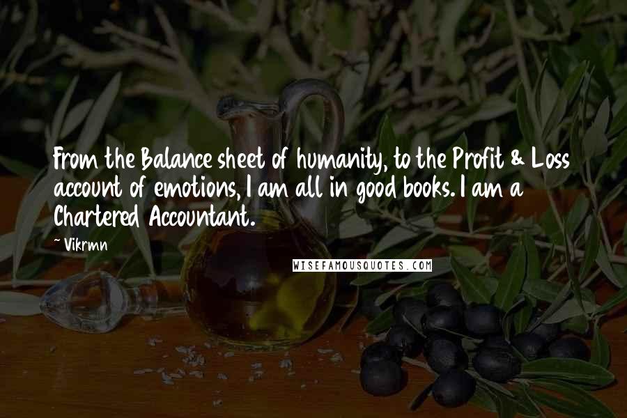 Vikrmn Quotes: From the Balance sheet of humanity, to the Profit & Loss account of emotions, I am all in good books. I am a Chartered Accountant.
