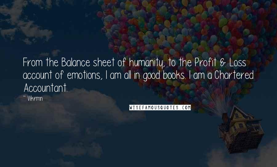 Vikrmn Quotes: From the Balance sheet of humanity, to the Profit & Loss account of emotions, I am all in good books. I am a Chartered Accountant.
