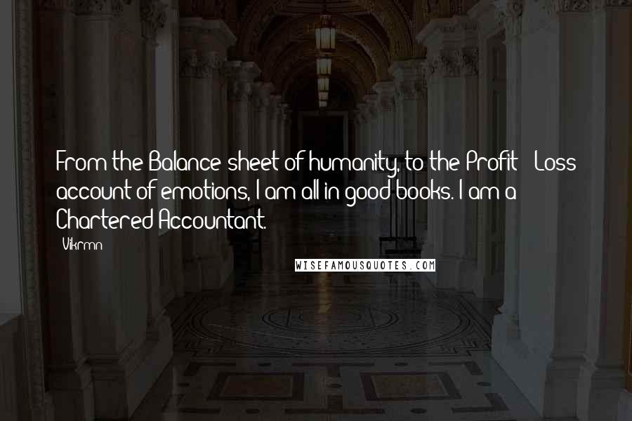 Vikrmn Quotes: From the Balance sheet of humanity, to the Profit & Loss account of emotions, I am all in good books. I am a Chartered Accountant.
