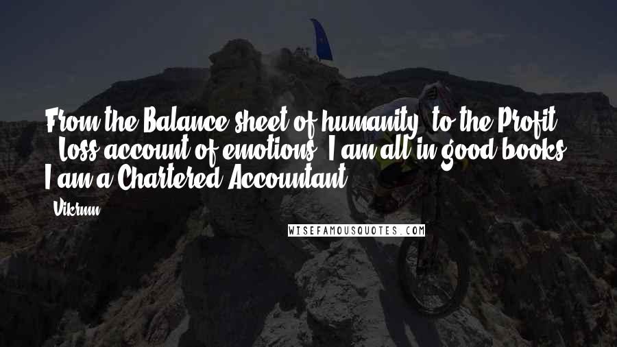 Vikrmn Quotes: From the Balance sheet of humanity, to the Profit & Loss account of emotions, I am all in good books. I am a Chartered Accountant.