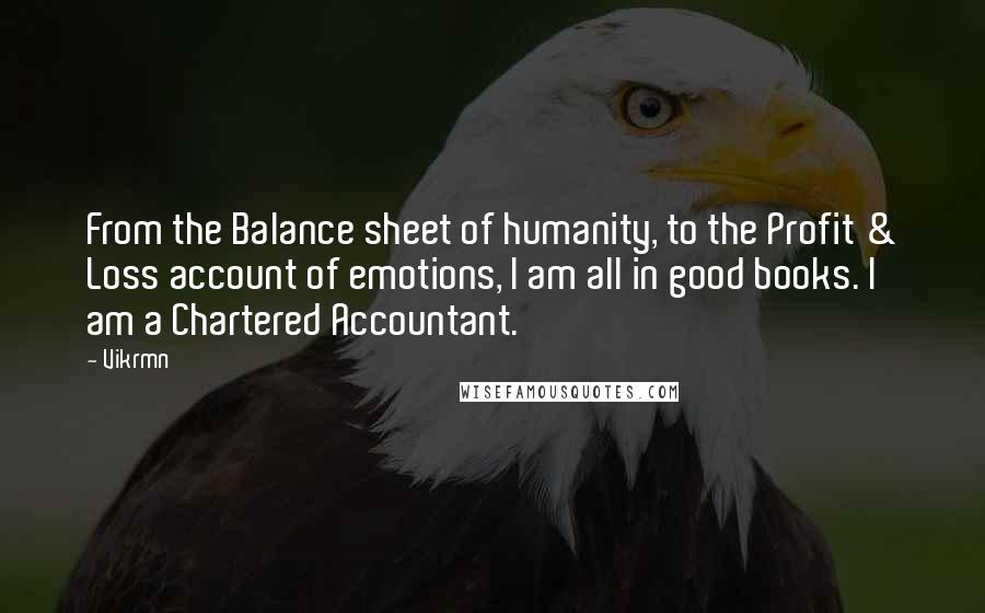 Vikrmn Quotes: From the Balance sheet of humanity, to the Profit & Loss account of emotions, I am all in good books. I am a Chartered Accountant.