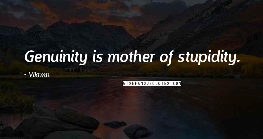 Vikrmn Quotes: Genuinity is mother of stupidity.