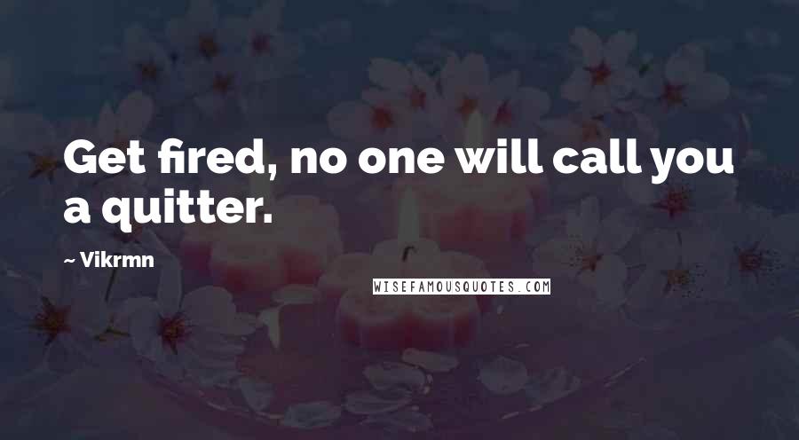 Vikrmn Quotes: Get fired, no one will call you a quitter.