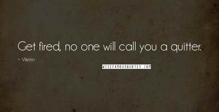 Vikrmn Quotes: Get fired, no one will call you a quitter.
