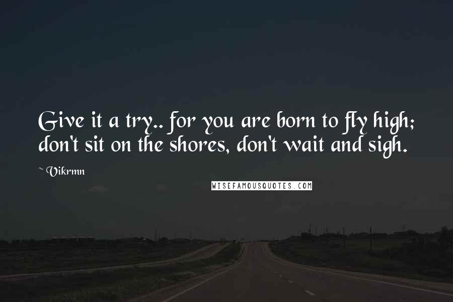 Vikrmn Quotes: Give it a try.. for you are born to fly high; don't sit on the shores, don't wait and sigh.