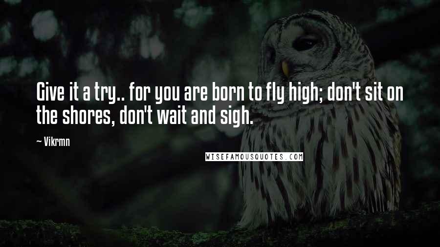 Vikrmn Quotes: Give it a try.. for you are born to fly high; don't sit on the shores, don't wait and sigh.