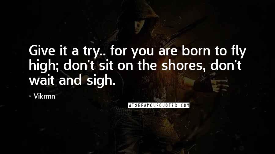 Vikrmn Quotes: Give it a try.. for you are born to fly high; don't sit on the shores, don't wait and sigh.