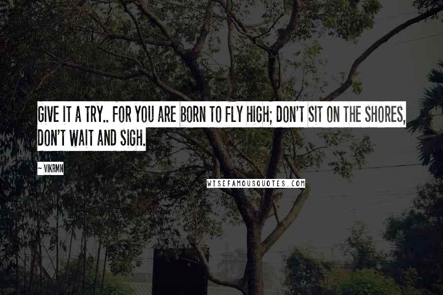 Vikrmn Quotes: Give it a try.. for you are born to fly high; don't sit on the shores, don't wait and sigh.