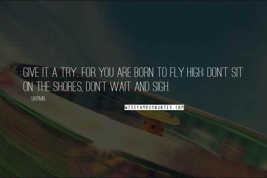 Vikrmn Quotes: Give it a try.. for you are born to fly high; don't sit on the shores, don't wait and sigh.