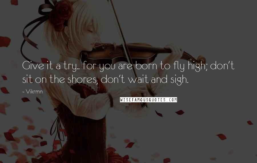 Vikrmn Quotes: Give it a try.. for you are born to fly high; don't sit on the shores, don't wait and sigh.