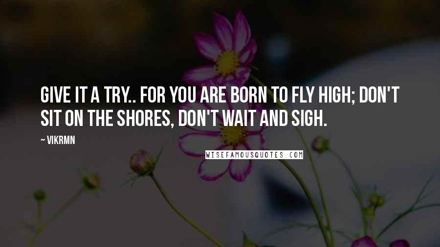 Vikrmn Quotes: Give it a try.. for you are born to fly high; don't sit on the shores, don't wait and sigh.