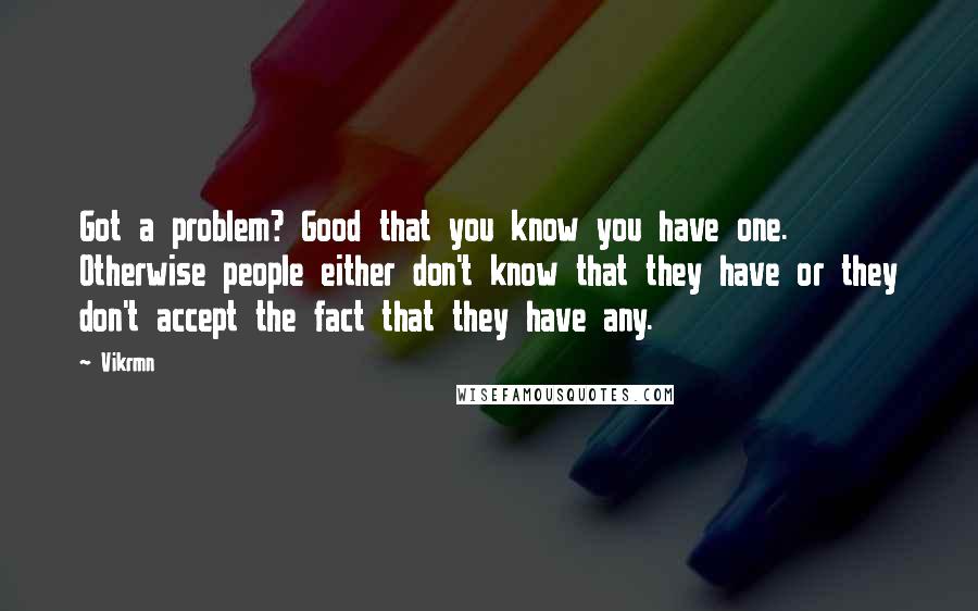 Vikrmn Quotes: Got a problem? Good that you know you have one. Otherwise people either don't know that they have or they don't accept the fact that they have any.