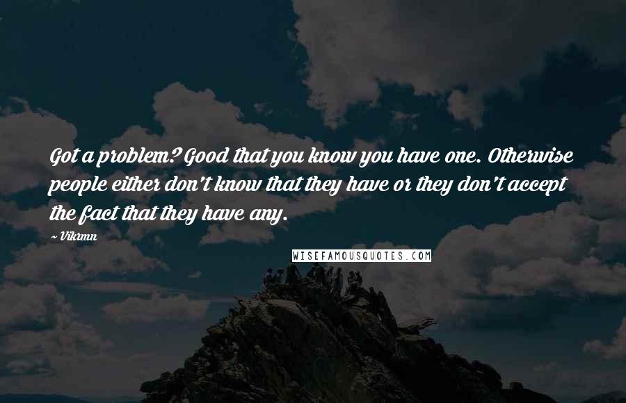 Vikrmn Quotes: Got a problem? Good that you know you have one. Otherwise people either don't know that they have or they don't accept the fact that they have any.