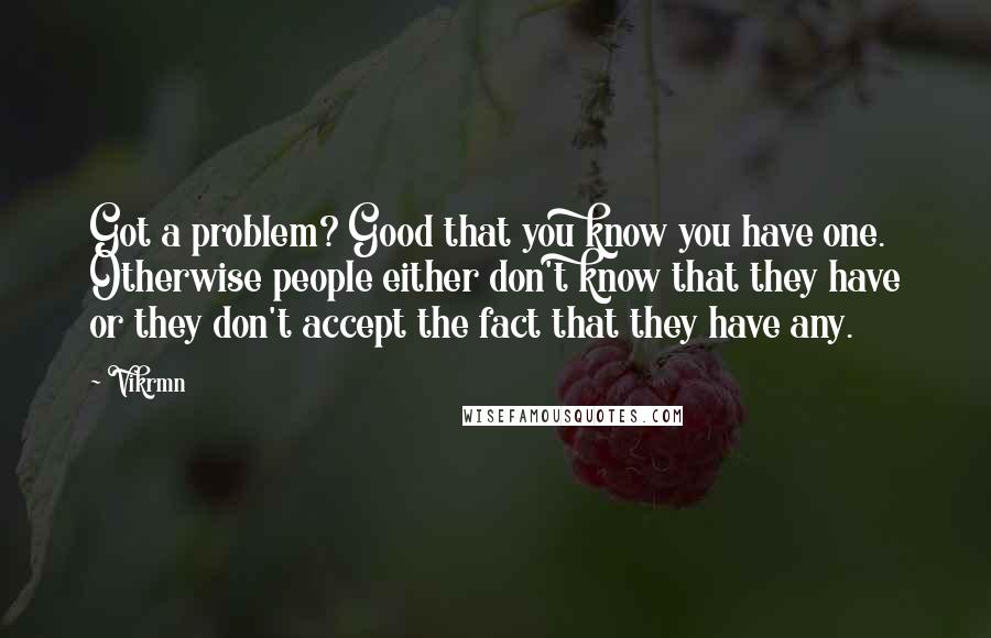 Vikrmn Quotes: Got a problem? Good that you know you have one. Otherwise people either don't know that they have or they don't accept the fact that they have any.