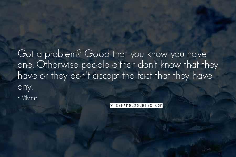 Vikrmn Quotes: Got a problem? Good that you know you have one. Otherwise people either don't know that they have or they don't accept the fact that they have any.