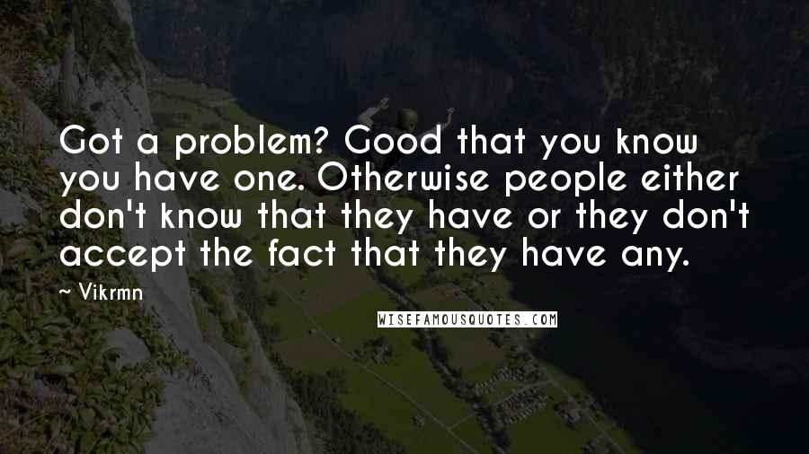 Vikrmn Quotes: Got a problem? Good that you know you have one. Otherwise people either don't know that they have or they don't accept the fact that they have any.